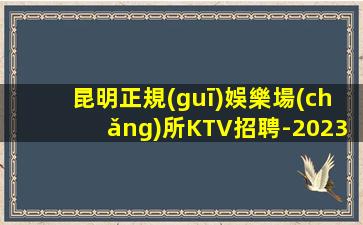 昆明正規(guī)娛樂場(chǎng)所KTV招聘-2023日結(jié)1500場(chǎng)大量招聘