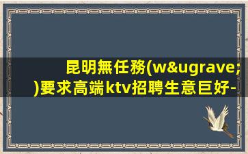 昆明無任務(wù)要求高端ktv招聘生意巨好-好場子輕松上班