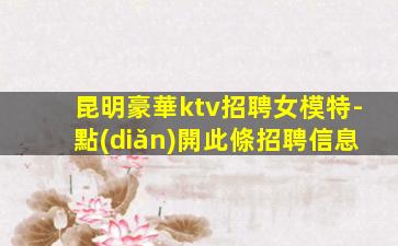 昆明豪華ktv招聘女模特-點(diǎn)開此條招聘信息