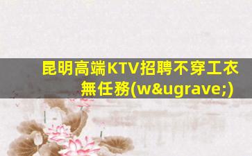 昆明高端KTV招聘不穿工衣無任務(wù)