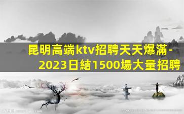 昆明高端ktv招聘天天爆滿-2023日結1500場大量招聘