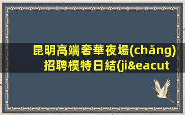 昆明高端奢華夜場(chǎng)招聘模特日結(jié)急缺人包吃住