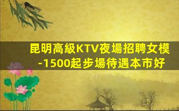 昆明高級KTV夜場招聘女模-1500起步場待遇本市好