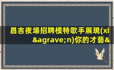 昌吉夜場招聘模特歌手展現(xiàn)你的才藝—昌吉夜店招人中起步高娛樂場所