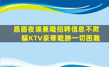 昌圖夜場兼職招聘信息不欺騙KTV豪華戰勝一切困難