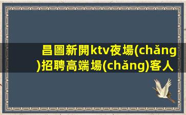 昌圖新開ktv夜場(chǎng)招聘高端場(chǎng)客人素質(zhì)好
