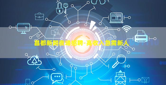 昌都新開夜場招聘-高收入急需新人