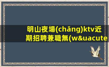 明山夜場(chǎng)ktv近期招聘兼職無(wú)雜費(fèi)薪資日結(jié)不扣