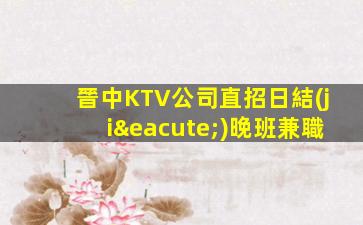 晉中KTV公司直招日結(jié)晚班兼職
