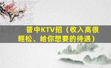 晉中KTV招（收入高很輕松、給你想要的待遇）