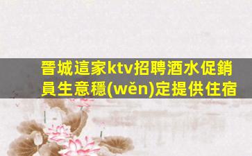 晉城這家ktv招聘酒水促銷員生意穩(wěn)定提供住宿
