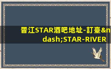 晉江STAR酒吧地址-訂臺–STAR-RIVER