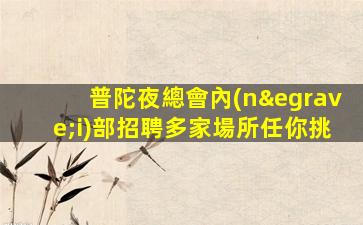 普陀夜總會內(nèi)部招聘多家場所任你挑