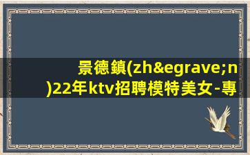 景德鎮(zhèn)22年ktv招聘模特美女-專屬你的領(lǐng)隊(duì)