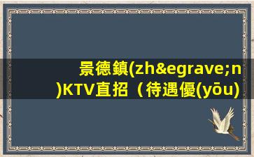 景德鎮(zhèn)KTV直招（待遇優(yōu)厚、每天缺人、高收入就等你）
