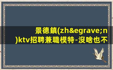 景德鎮(zhèn)ktv招聘兼職模特-沒啥也不是