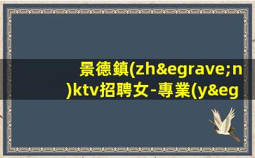 景德鎮(zhèn)ktv招聘女-專業(yè)實力團隊賺毋庸置疑