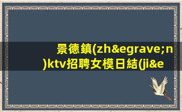 景德鎮(zhèn)ktv招聘女模日結(jié)1200-不穿工衣無任務(wù)