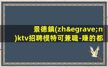 景德鎮(zhèn)ktv招聘模特可兼職-賺的都是自己得