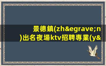 景德鎮(zhèn)出名夜場ktv招聘專業(yè)的團(tuán)隊(duì)