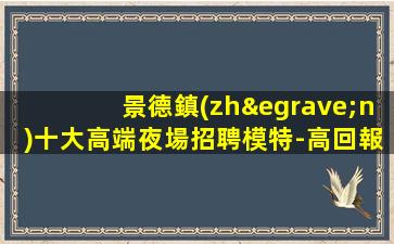 景德鎮(zhèn)十大高端夜場招聘模特-高回報(bào)高收入