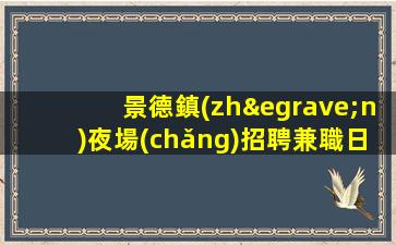 景德鎮(zhèn)夜場(chǎng)招聘兼職日結(jié)工資-全國長(zhǎng)期招聘