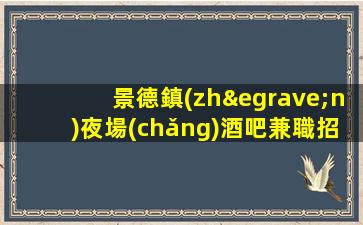 景德鎮(zhèn)夜場(chǎng)酒吧兼職招聘-良心帶隊(duì)保障一切
