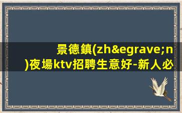 景德鎮(zhèn)夜場ktv招聘生意好-新人必選的實(shí)力團(tuán)隊(duì)