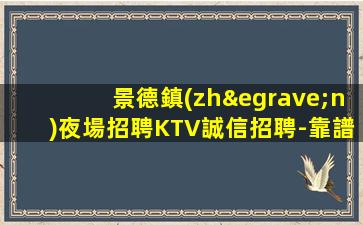 景德鎮(zhèn)夜場招聘KTV誠信招聘-靠譜負責領(lǐng)隊直招