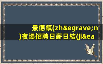 景德鎮(zhèn)夜場招聘日薪日結(jié)-不勉強合適就來
