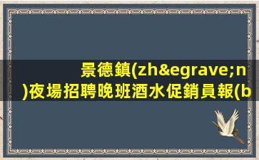 景德鎮(zhèn)夜場招聘晚班酒水促銷員報(bào)銷機(jī)票安排住宿