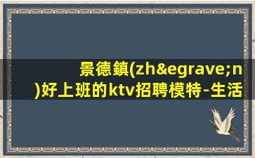 景德鎮(zhèn)好上班的ktv招聘模特-生活苦更要努力