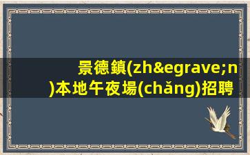 景德鎮(zhèn)本地午夜場(chǎng)招聘-1500-2000高端場(chǎng)所招聘-努力就