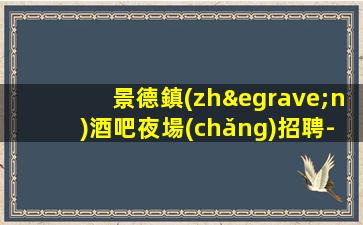 景德鎮(zhèn)酒吧夜場(chǎng)招聘-無(wú)套路直招