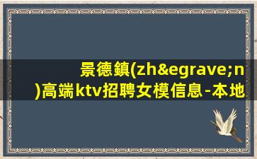 景德鎮(zhèn)高端ktv招聘女模信息-本地夜場(chǎng)地標(biāo)