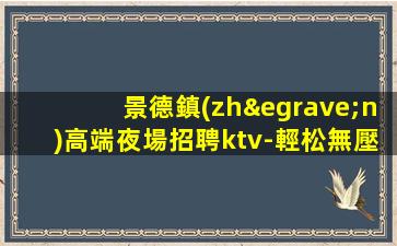 景德鎮(zhèn)高端夜場招聘ktv-輕松無壓力