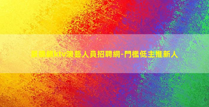 景德鎮ktv演藝人員招聘網-門檻低主推新人