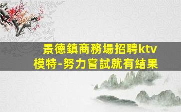 景德鎮商務場招聘ktv模特-努力嘗試就有結果