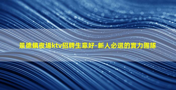 景德鎮夜場ktv招聘生意好-新人必選的實力團隊