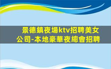 景德鎮夜場ktv招聘美女公司-本地豪華夜總會招聘