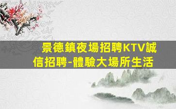 景德鎮夜場招聘KTV誠信招聘-體驗大場所生活