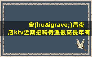 會(huì)昌夜店ktv近期招聘待遇很高長年有效