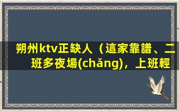 朔州ktv正缺人（這家靠譜、二班多夜場(chǎng)，上班輕松）
