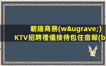 朝陽商務(wù)KTV招聘禮儀接待包住宿報(bào)銷機(jī)票