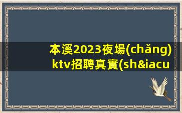 本溪2023夜場(chǎng)ktv招聘真實(shí)靠譜安排住宿