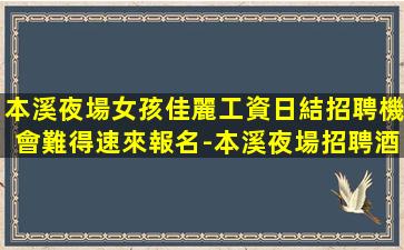 本溪夜場女孩佳麗工資日結招聘機會難得速來報名-本溪夜場招聘酒水促銷員酒水促銷日薪之路