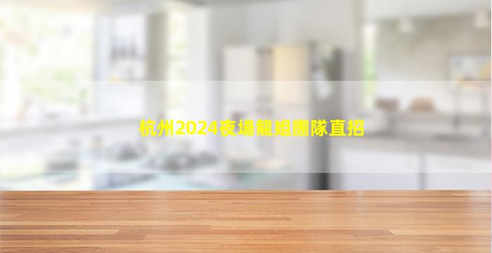 杭州2024夜場龍姐團隊直招
