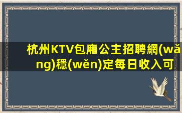 杭州KTV包廂公主招聘網(wǎng)穩(wěn)定每日收入可靠