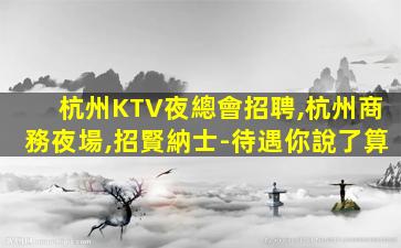 杭州KTV夜總會招聘,杭州商務夜場,招賢納士-待遇你說了算
