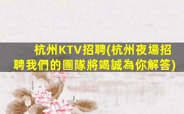 杭州KTV招聘(杭州夜場招聘我們的團隊將竭誠為你解答)